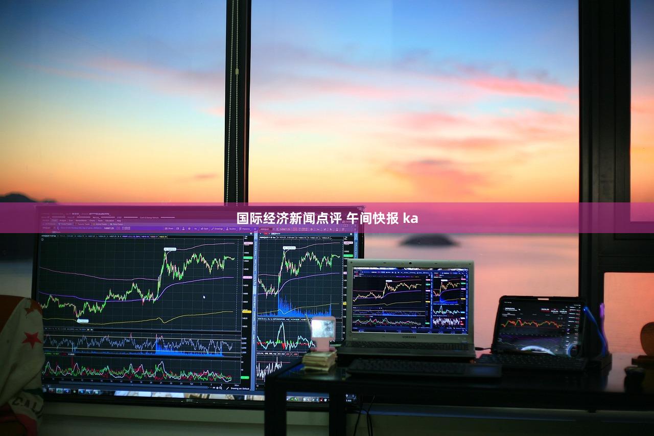 国际经济新闻点评 午间快报 ka