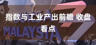 指数与工业产出前瞻 收盘看点