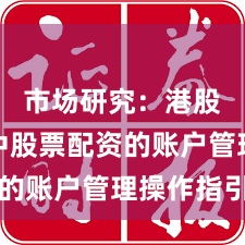 市场研究：港股市场中股票配资的账户管理操作指引