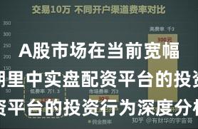 A股市场在当前宽幅震荡周期里中实盘配资平台的投资行为深度分析