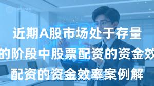 近期A股市场处于存量博弈格局的阶段中股票配资的资金效率案例解