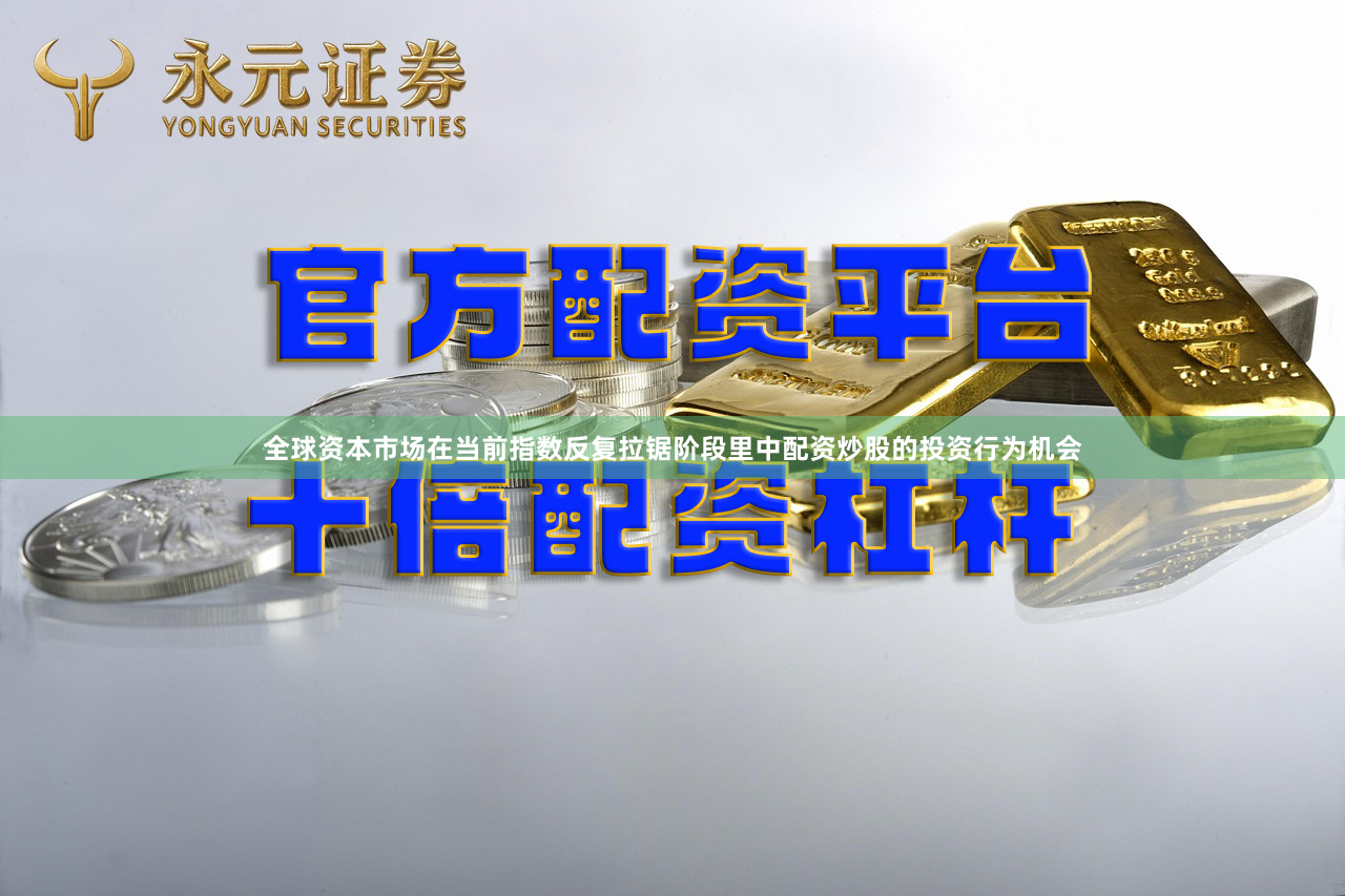 全球资本市场在当前指数反复拉锯阶段里中配资炒股的投资行为机会