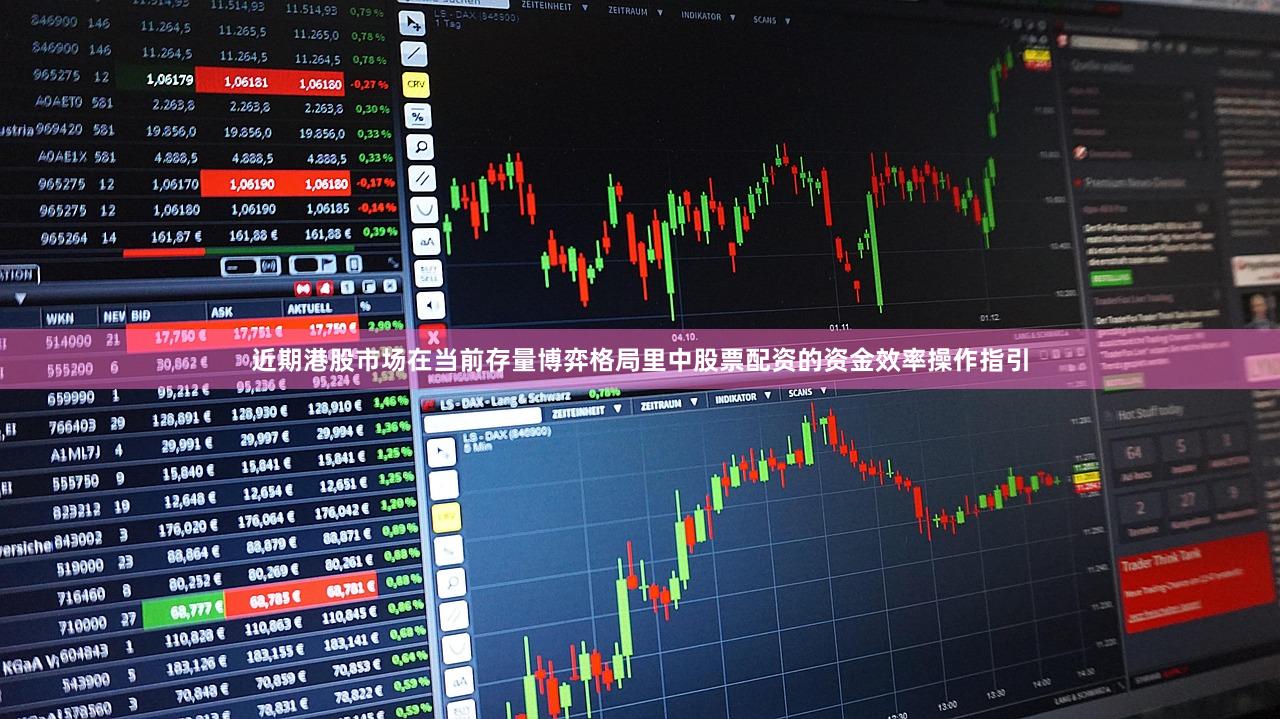 近期港股市场在当前存量博弈格局里中股票配资的资金效率操作指引