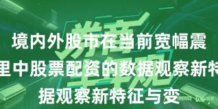 境内外股市在当前宽幅震荡周期里中股票配资的数据观察新特征与变