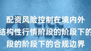 配资风险控制在境内外股市处于结构性行情阶段的阶段下的合规边界