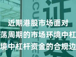 近期港股市场面对宽幅震荡周期的市场环境中杠杆资金的合规边界实
