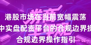 港股市场在当前宽幅震荡周期里中实盘配资平台的合规边界操作指引