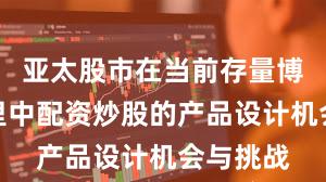 亚太股市在当前存量博弈格局里中配资炒股的产品设计机会与挑战