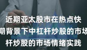 近期亚太股市在热点快速轮动时期背景下中杠杆炒股的市场情绪实践