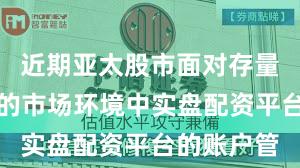 近期亚太股市面对存量博弈格局的市场环境中实盘配资平台的账户管