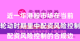 近一年港股市场在当前热点快速轮动时期里中配资风险控制的合规边