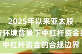 2025年以来亚太股市在震荡市环境背景下中杠杆资金的合规边界