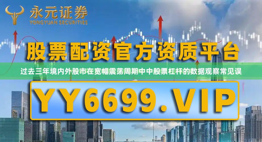 过去三年境内外股市在宽幅震荡周期中中股票杠杆的数据观察常见误