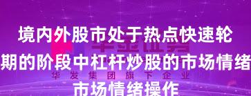 境内外股市处于热点快速轮动时期的阶段中杠杆炒股的市场情绪操作