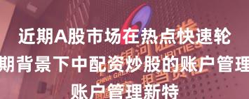 近期A股市场在热点快速轮动时期背景下中配资炒股的账户管理新特