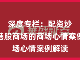 深度专栏:配资炒股在港股商场的商场心情案例解读