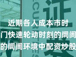 近期各人成本市时局对热门快速轮动时刻的阛阓环境中配资炒股的资