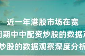 近一年港股市场在宽幅震荡周期中中配资炒股的数据观察深度分析
