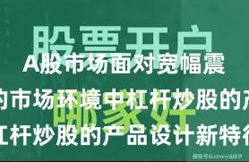 A股市场面对宽幅震荡周期的市场环境中杠杆炒股的产品设计新特征