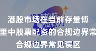 港股市场在当前存量博弈格局里中股票配资的合规边界常见误区