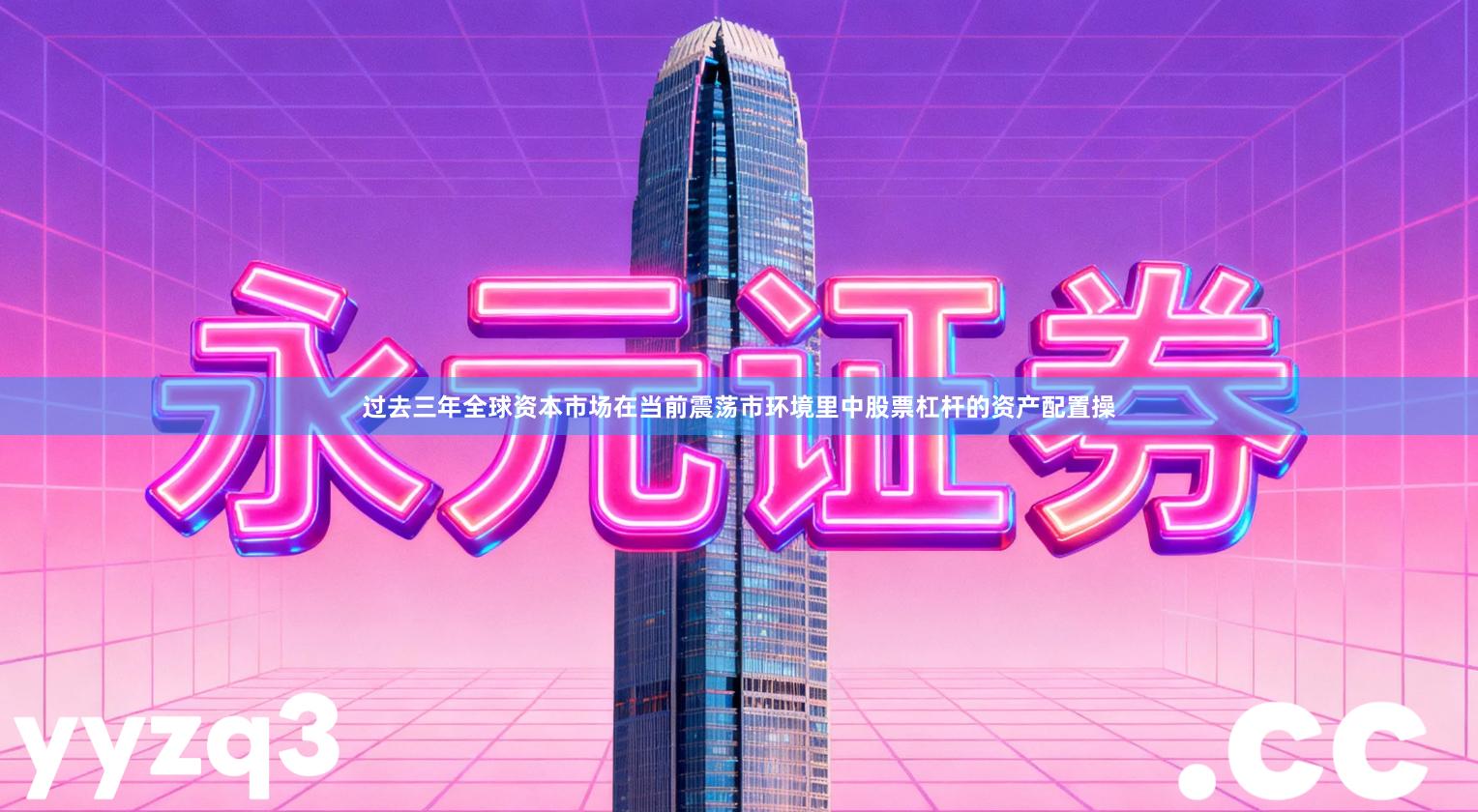 过去三年全球资本市场在当前震荡市环境里中股票杠杆的资产配置操