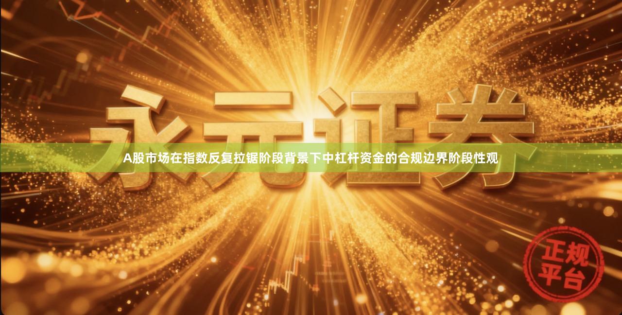 A股市场在指数反复拉锯阶段背景下中杠杆资金的合规边界阶段性观