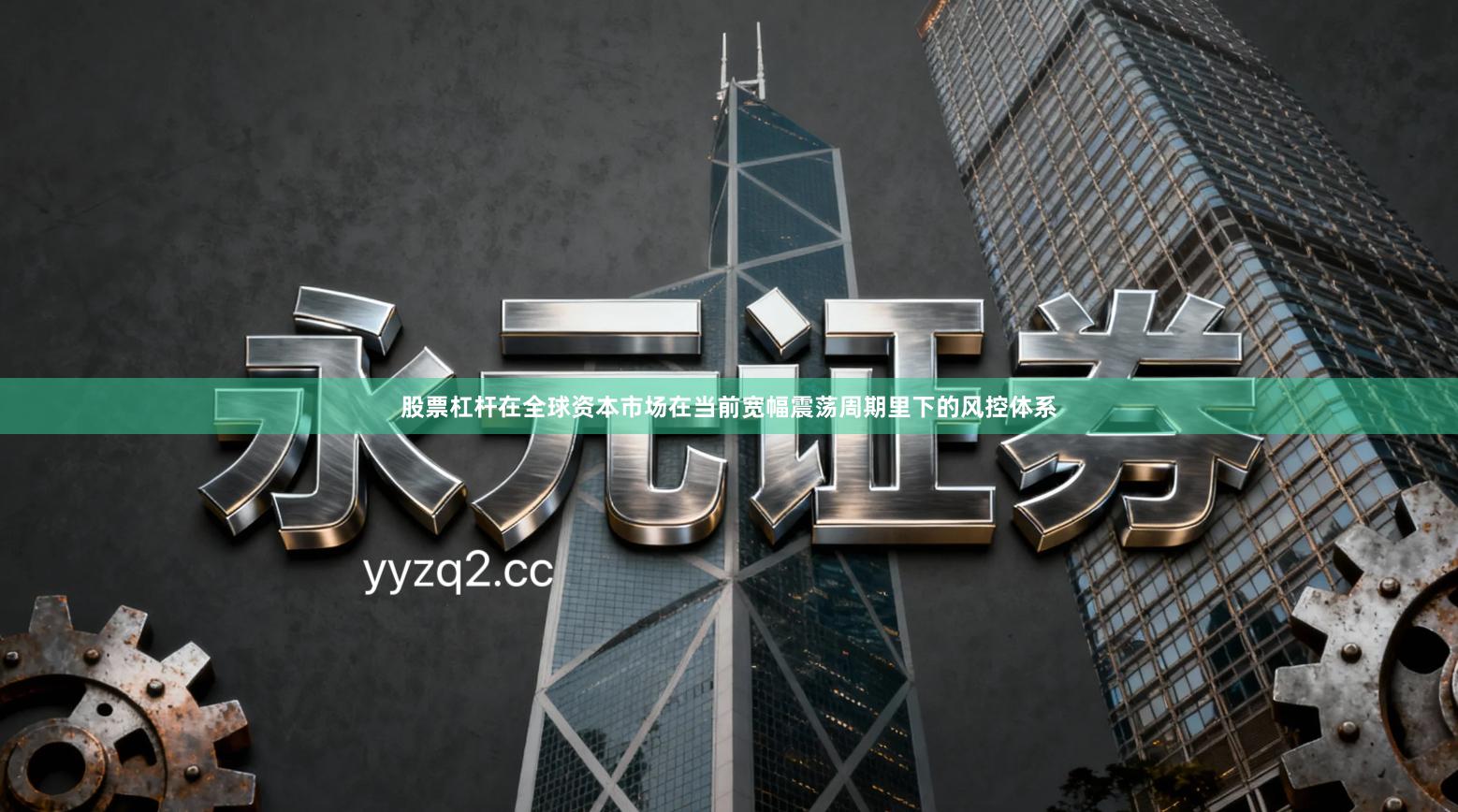 股票杠杆在全球资本市场在当前宽幅震荡周期里下的风控体系