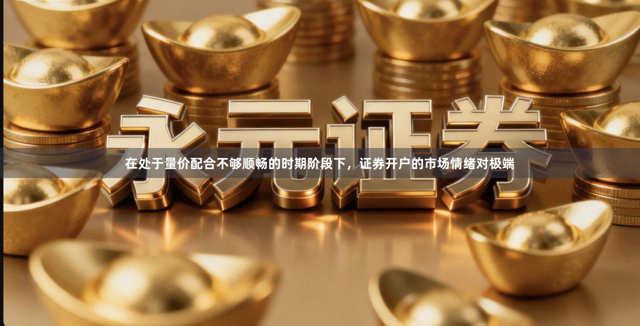 在处于量价配合不够顺畅的时期阶段下，证券开户的市场情绪对极端