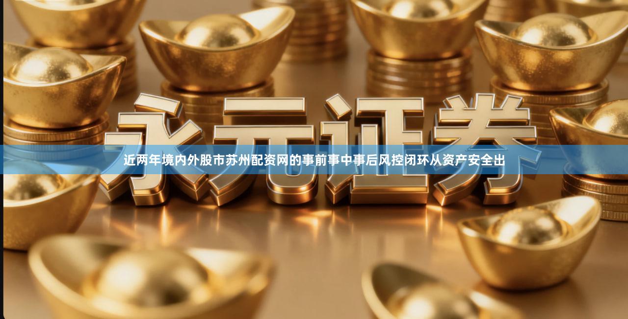 近两年境内外股市苏州配资网的事前事中事后风控闭环从资产安全出
