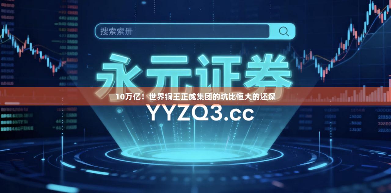 10万亿！世界铜王正威集团的坑比恒大的还深