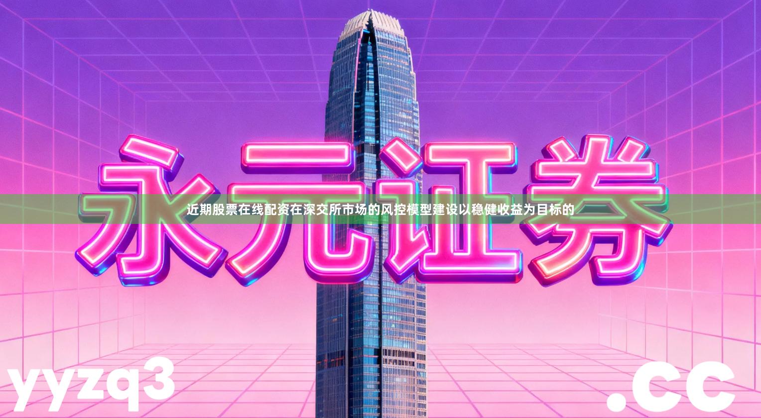 近期股票在线配资在深交所市场的风控模型建设以稳健收益为目标的